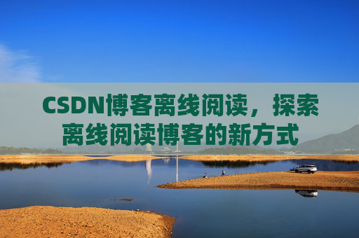 CSDN博客离线阅读，探索离线阅读博客的新方式